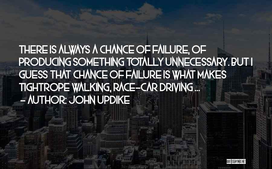 John Updike Quotes: There Is Always A Chance Of Failure, Of Producing Something Totally Unnecessary. But I Guess That Chance Of Failure Is