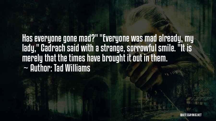 Tad Williams Quotes: Has Everyone Gone Mad? Everyone Was Mad Already, My Lady, Cadrach Said With A Strange, Sorrowful Smile. It Is Merely