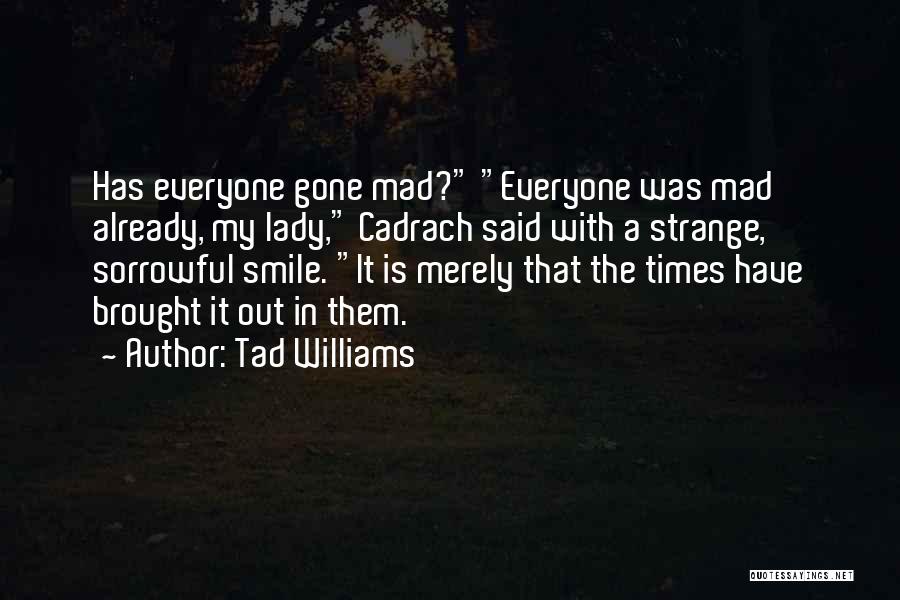 Tad Williams Quotes: Has Everyone Gone Mad? Everyone Was Mad Already, My Lady, Cadrach Said With A Strange, Sorrowful Smile. It Is Merely