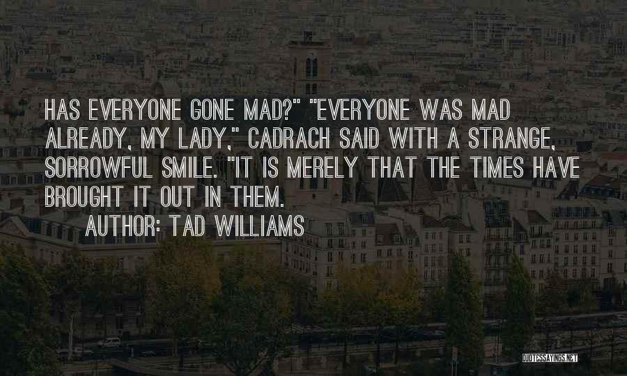 Tad Williams Quotes: Has Everyone Gone Mad? Everyone Was Mad Already, My Lady, Cadrach Said With A Strange, Sorrowful Smile. It Is Merely