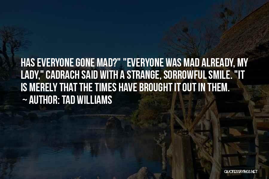 Tad Williams Quotes: Has Everyone Gone Mad? Everyone Was Mad Already, My Lady, Cadrach Said With A Strange, Sorrowful Smile. It Is Merely