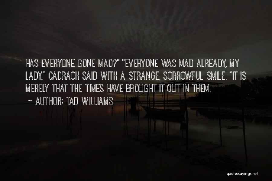 Tad Williams Quotes: Has Everyone Gone Mad? Everyone Was Mad Already, My Lady, Cadrach Said With A Strange, Sorrowful Smile. It Is Merely