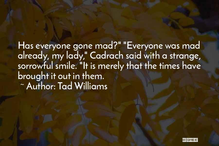Tad Williams Quotes: Has Everyone Gone Mad? Everyone Was Mad Already, My Lady, Cadrach Said With A Strange, Sorrowful Smile. It Is Merely