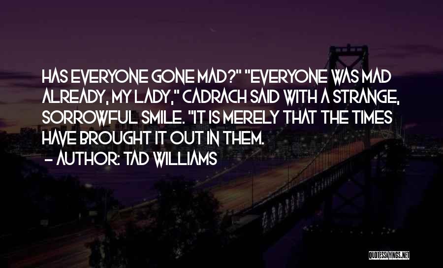 Tad Williams Quotes: Has Everyone Gone Mad? Everyone Was Mad Already, My Lady, Cadrach Said With A Strange, Sorrowful Smile. It Is Merely