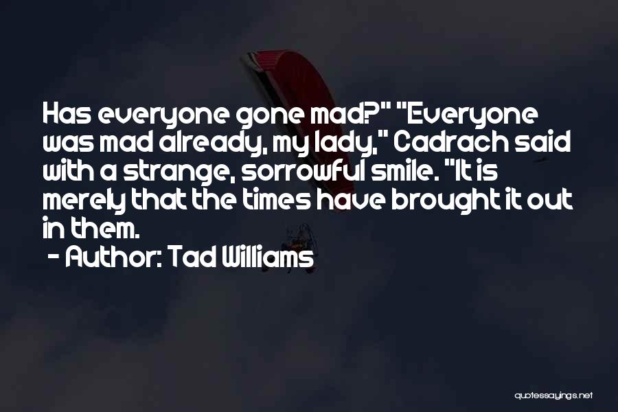 Tad Williams Quotes: Has Everyone Gone Mad? Everyone Was Mad Already, My Lady, Cadrach Said With A Strange, Sorrowful Smile. It Is Merely