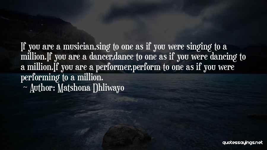 Matshona Dhliwayo Quotes: If You Are A Musician,sing To One As If You Were Singing To A Million.if You Are A Dancer,dance To