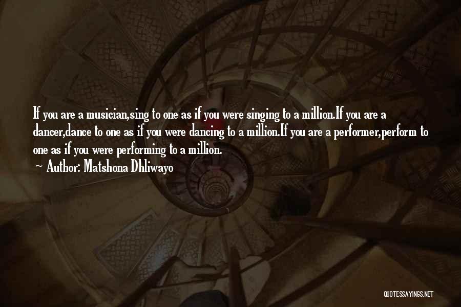 Matshona Dhliwayo Quotes: If You Are A Musician,sing To One As If You Were Singing To A Million.if You Are A Dancer,dance To