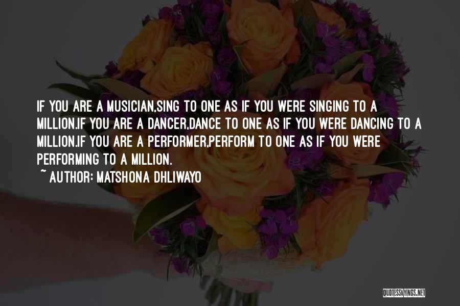 Matshona Dhliwayo Quotes: If You Are A Musician,sing To One As If You Were Singing To A Million.if You Are A Dancer,dance To