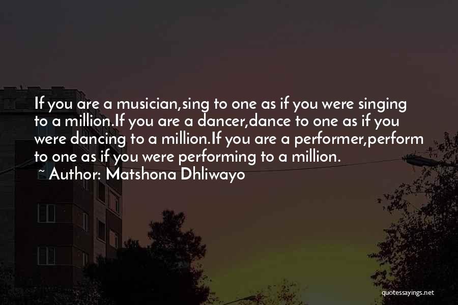 Matshona Dhliwayo Quotes: If You Are A Musician,sing To One As If You Were Singing To A Million.if You Are A Dancer,dance To