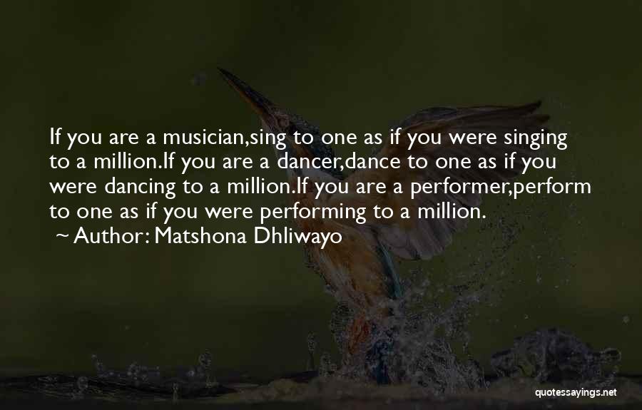 Matshona Dhliwayo Quotes: If You Are A Musician,sing To One As If You Were Singing To A Million.if You Are A Dancer,dance To