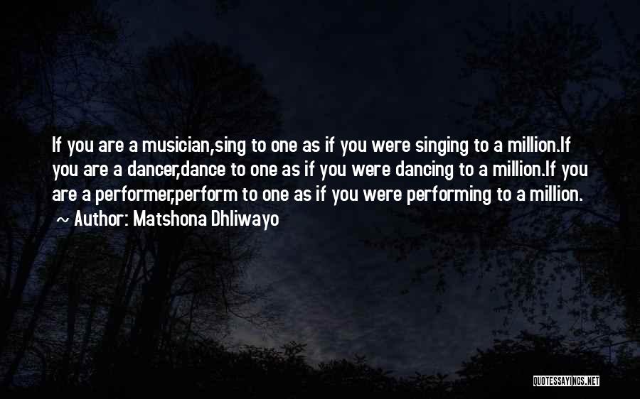 Matshona Dhliwayo Quotes: If You Are A Musician,sing To One As If You Were Singing To A Million.if You Are A Dancer,dance To