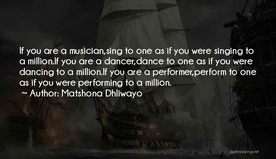 Matshona Dhliwayo Quotes: If You Are A Musician,sing To One As If You Were Singing To A Million.if You Are A Dancer,dance To