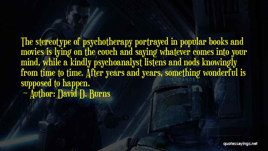 David D. Burns Quotes: The Stereotype Of Psychotherapy Portrayed In Popular Books And Movies Is Lying On The Couch And Saying Whatever Comes Into