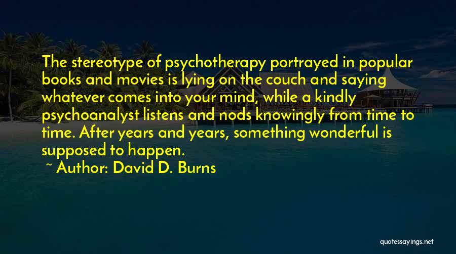 David D. Burns Quotes: The Stereotype Of Psychotherapy Portrayed In Popular Books And Movies Is Lying On The Couch And Saying Whatever Comes Into