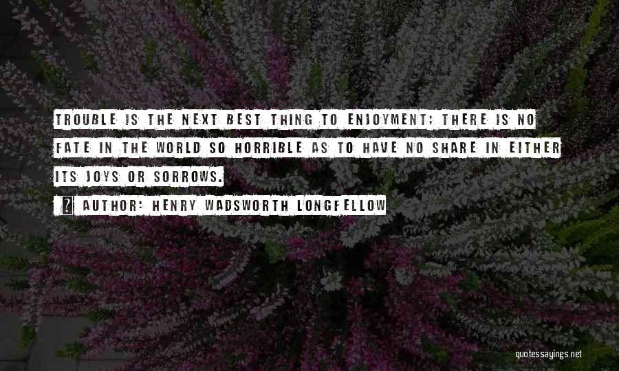 Henry Wadsworth Longfellow Quotes: Trouble Is The Next Best Thing To Enjoyment; There Is No Fate In The World So Horrible As To Have