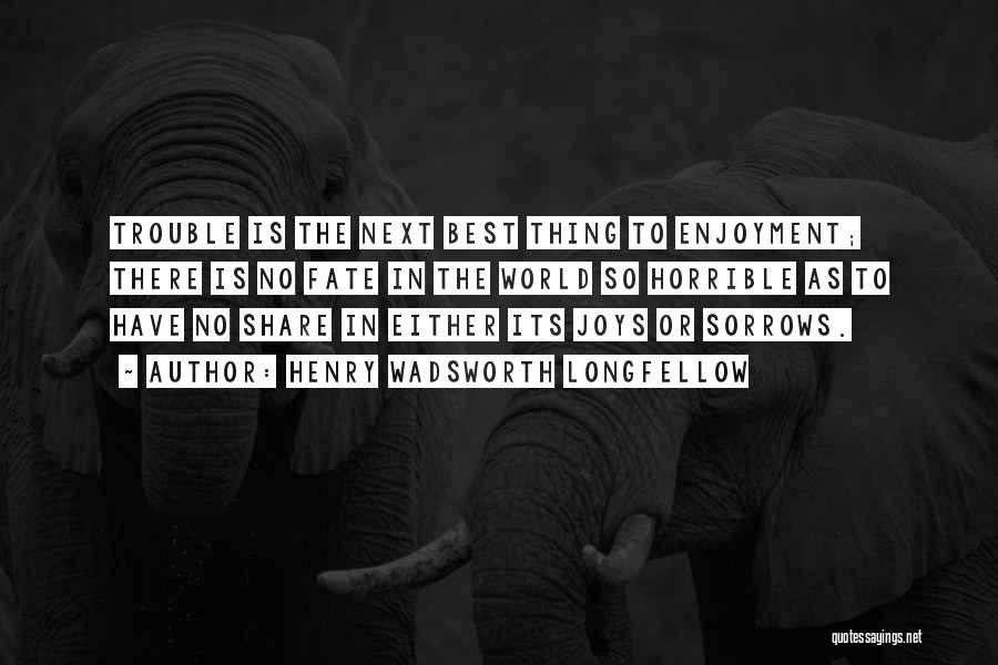 Henry Wadsworth Longfellow Quotes: Trouble Is The Next Best Thing To Enjoyment; There Is No Fate In The World So Horrible As To Have