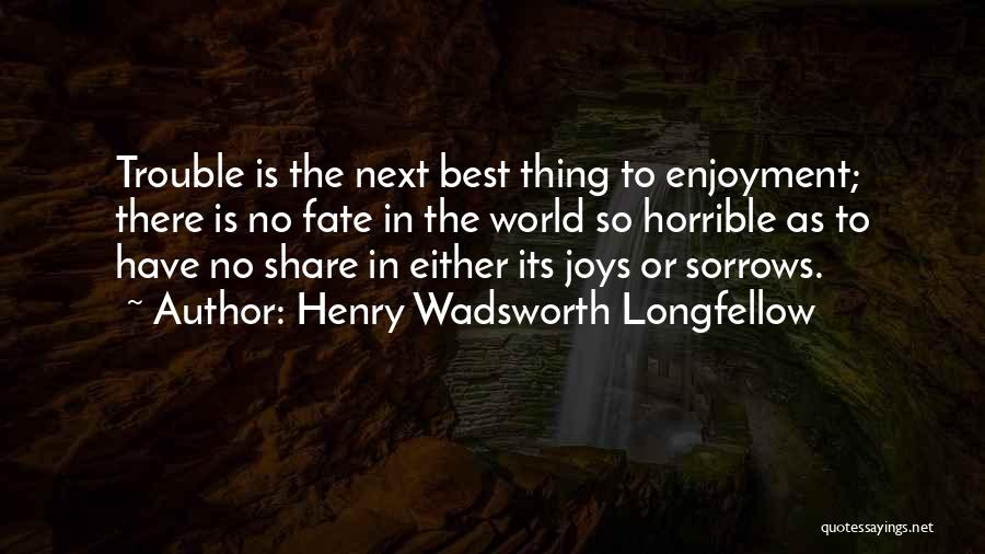 Henry Wadsworth Longfellow Quotes: Trouble Is The Next Best Thing To Enjoyment; There Is No Fate In The World So Horrible As To Have