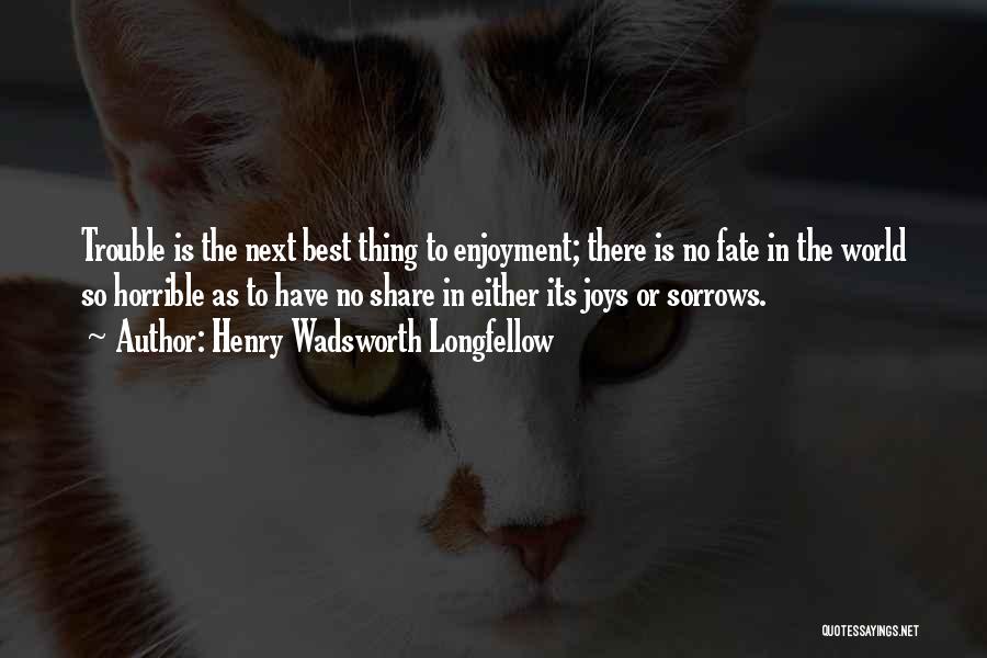 Henry Wadsworth Longfellow Quotes: Trouble Is The Next Best Thing To Enjoyment; There Is No Fate In The World So Horrible As To Have