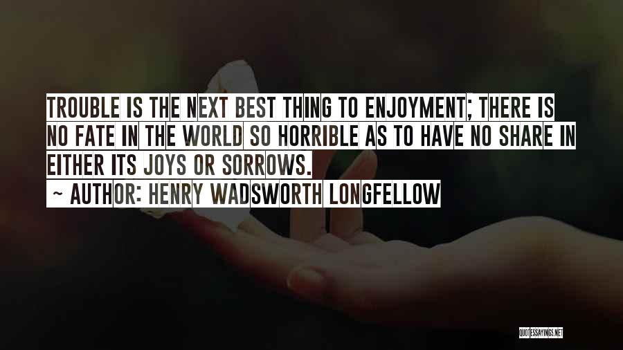 Henry Wadsworth Longfellow Quotes: Trouble Is The Next Best Thing To Enjoyment; There Is No Fate In The World So Horrible As To Have