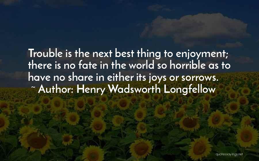 Henry Wadsworth Longfellow Quotes: Trouble Is The Next Best Thing To Enjoyment; There Is No Fate In The World So Horrible As To Have