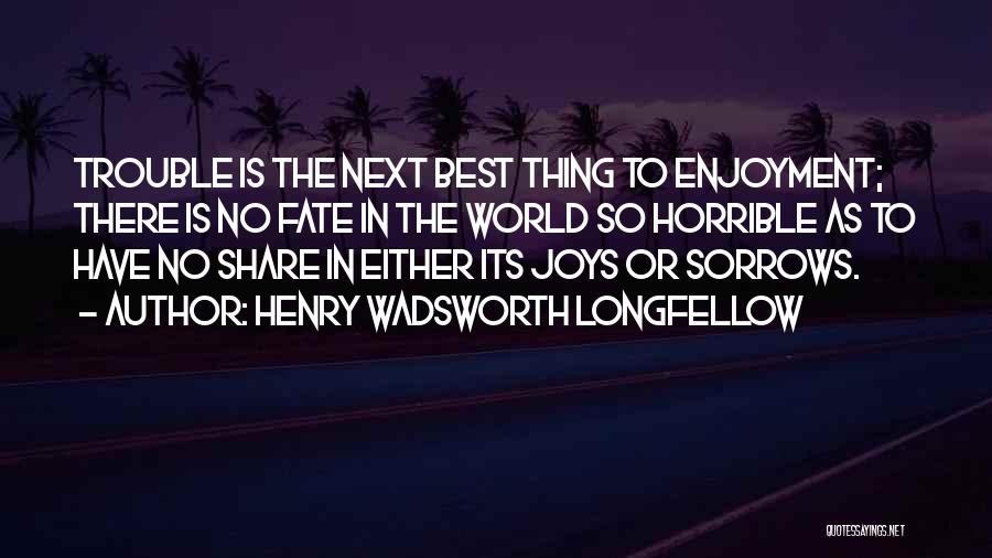 Henry Wadsworth Longfellow Quotes: Trouble Is The Next Best Thing To Enjoyment; There Is No Fate In The World So Horrible As To Have