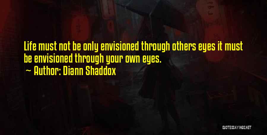 Diann Shaddox Quotes: Life Must Not Be Only Envisioned Through Others Eyes It Must Be Envisioned Through Your Own Eyes.
