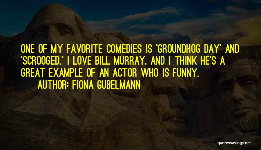 Fiona Gubelmann Quotes: One Of My Favorite Comedies Is 'groundhog Day' And 'scrooged.' I Love Bill Murray, And I Think He's A Great