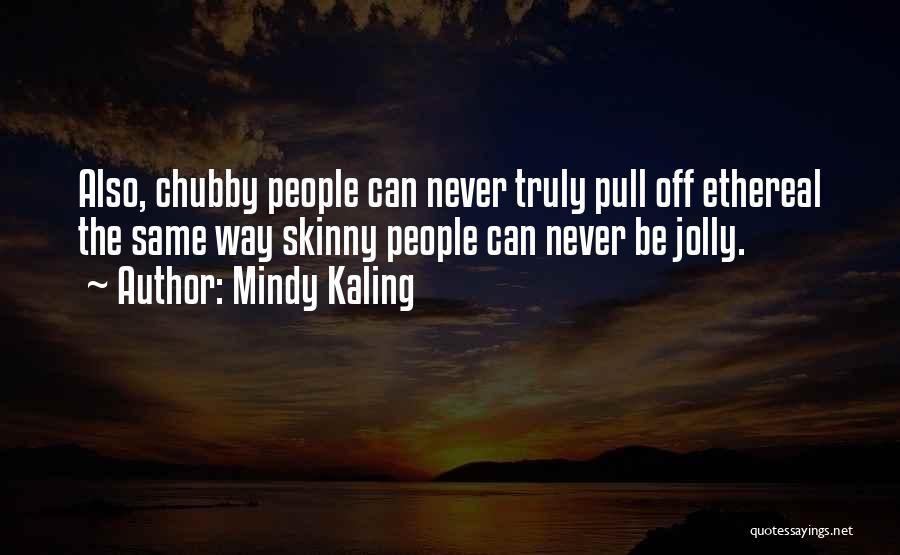 Mindy Kaling Quotes: Also, Chubby People Can Never Truly Pull Off Ethereal The Same Way Skinny People Can Never Be Jolly.