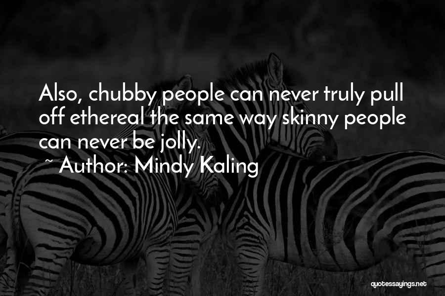 Mindy Kaling Quotes: Also, Chubby People Can Never Truly Pull Off Ethereal The Same Way Skinny People Can Never Be Jolly.