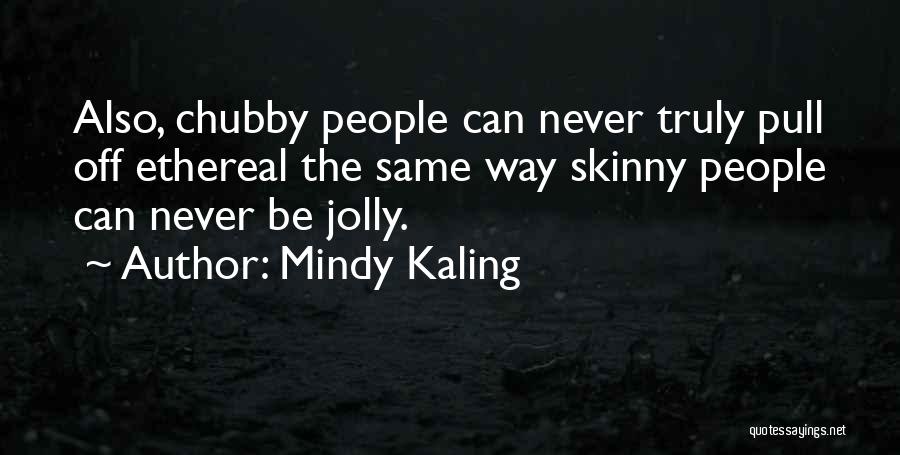 Mindy Kaling Quotes: Also, Chubby People Can Never Truly Pull Off Ethereal The Same Way Skinny People Can Never Be Jolly.