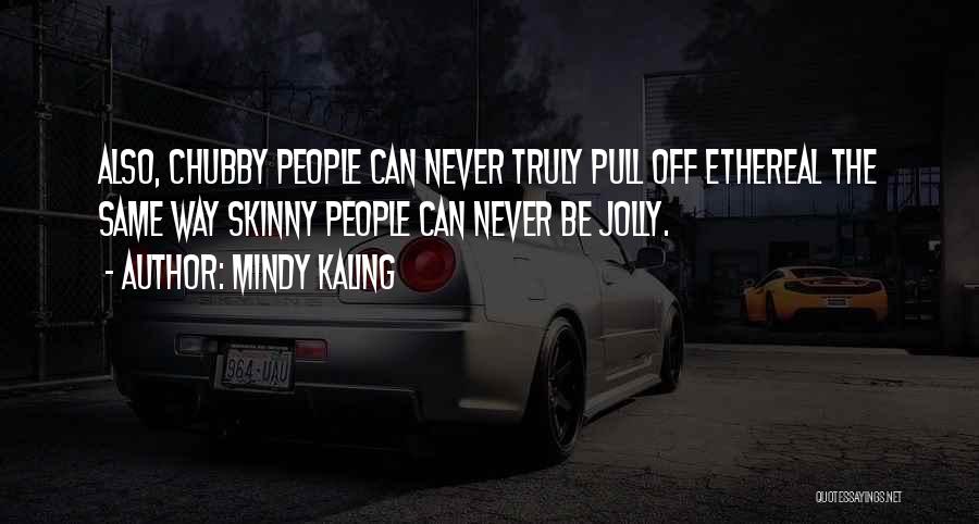 Mindy Kaling Quotes: Also, Chubby People Can Never Truly Pull Off Ethereal The Same Way Skinny People Can Never Be Jolly.