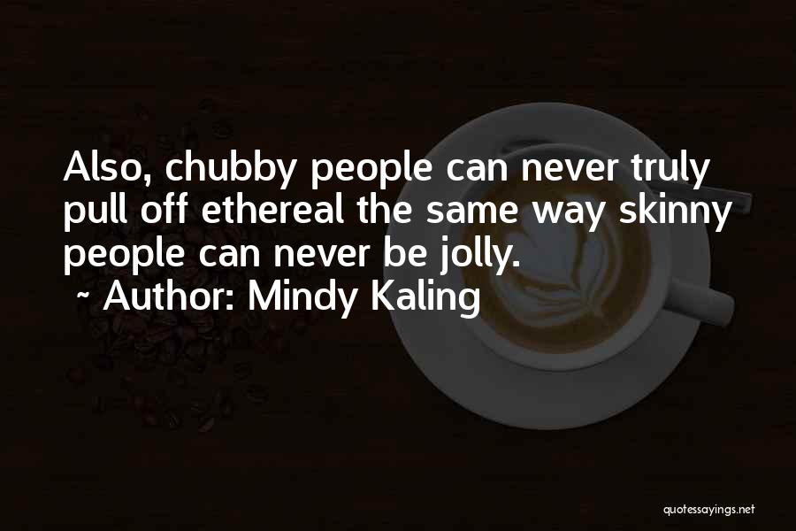 Mindy Kaling Quotes: Also, Chubby People Can Never Truly Pull Off Ethereal The Same Way Skinny People Can Never Be Jolly.