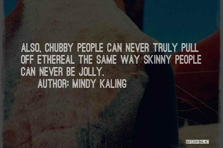Mindy Kaling Quotes: Also, Chubby People Can Never Truly Pull Off Ethereal The Same Way Skinny People Can Never Be Jolly.
