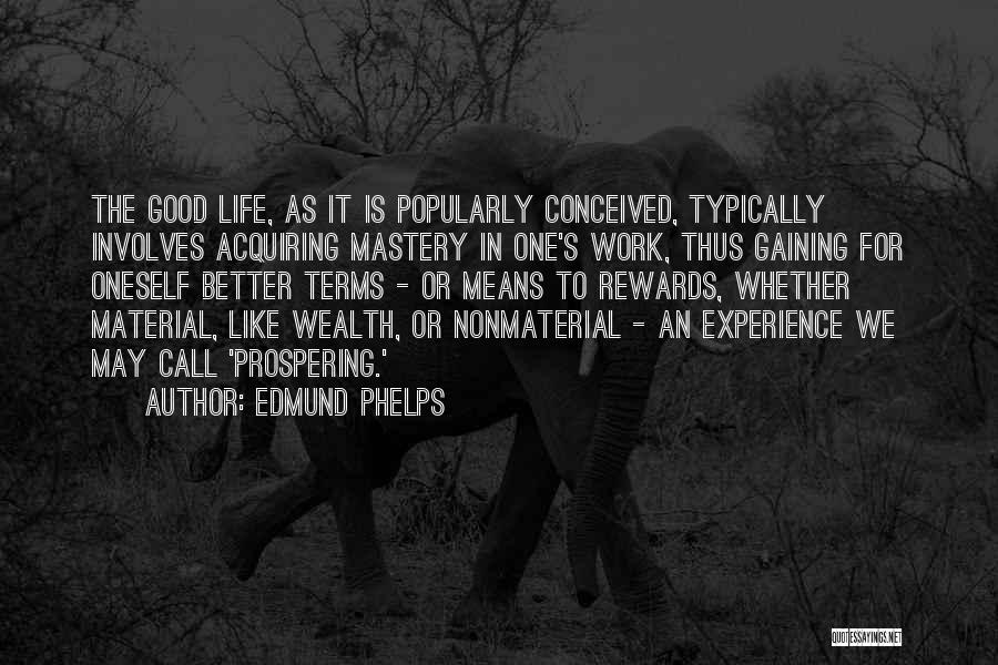 Edmund Phelps Quotes: The Good Life, As It Is Popularly Conceived, Typically Involves Acquiring Mastery In One's Work, Thus Gaining For Oneself Better