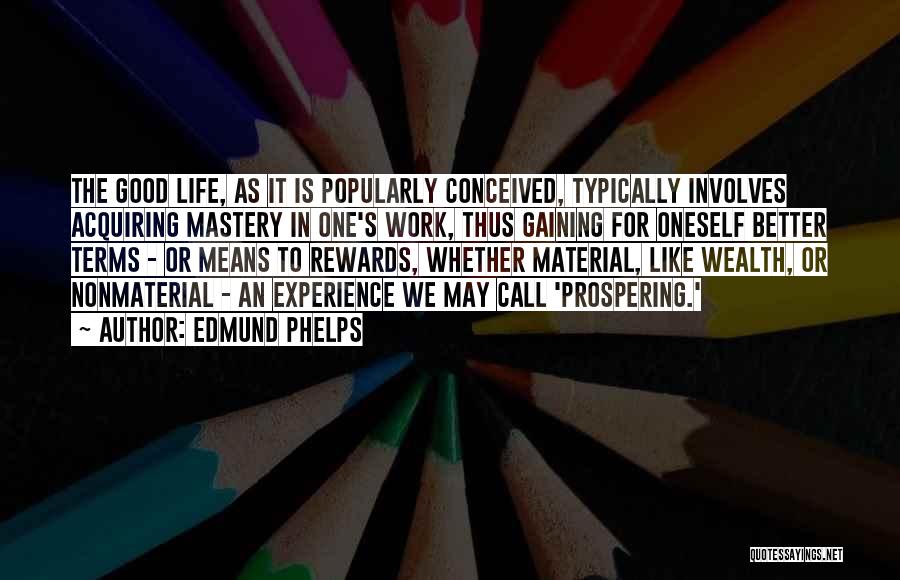 Edmund Phelps Quotes: The Good Life, As It Is Popularly Conceived, Typically Involves Acquiring Mastery In One's Work, Thus Gaining For Oneself Better