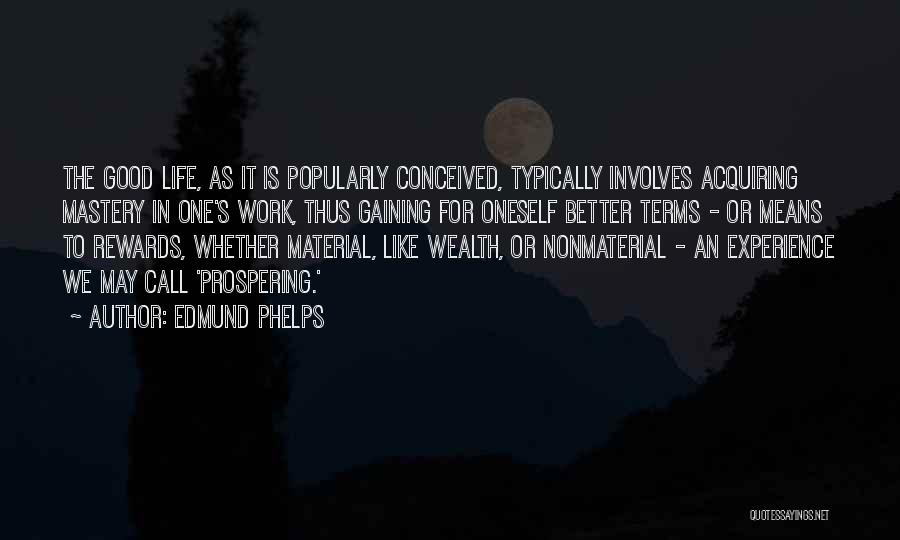 Edmund Phelps Quotes: The Good Life, As It Is Popularly Conceived, Typically Involves Acquiring Mastery In One's Work, Thus Gaining For Oneself Better