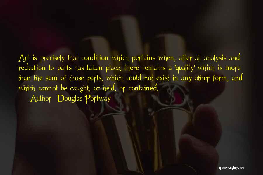 Douglas Portway Quotes: Art Is Precisely That Condition Which Pertains When, After All Analysis And Reduction To Parts Has Taken Place, There Remains