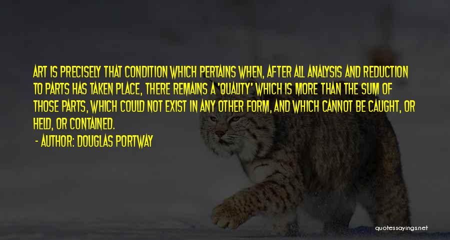Douglas Portway Quotes: Art Is Precisely That Condition Which Pertains When, After All Analysis And Reduction To Parts Has Taken Place, There Remains
