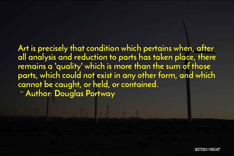 Douglas Portway Quotes: Art Is Precisely That Condition Which Pertains When, After All Analysis And Reduction To Parts Has Taken Place, There Remains