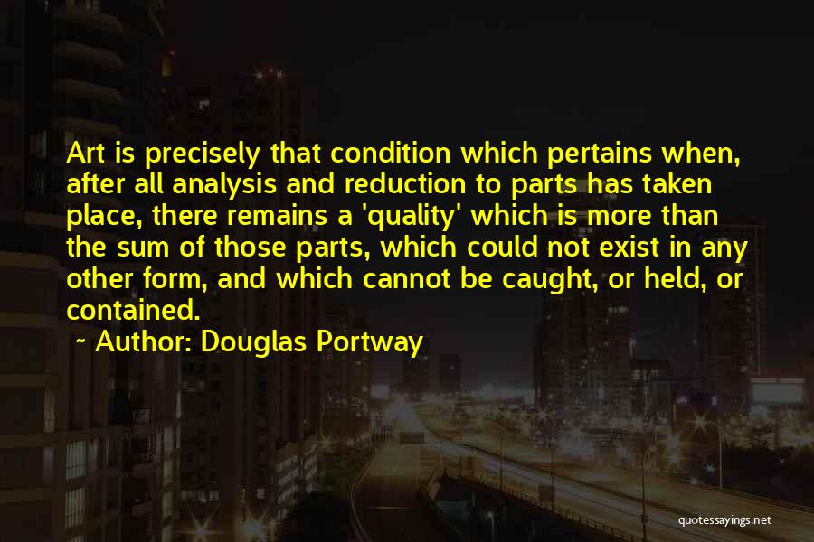 Douglas Portway Quotes: Art Is Precisely That Condition Which Pertains When, After All Analysis And Reduction To Parts Has Taken Place, There Remains