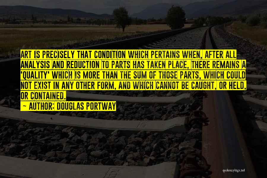 Douglas Portway Quotes: Art Is Precisely That Condition Which Pertains When, After All Analysis And Reduction To Parts Has Taken Place, There Remains