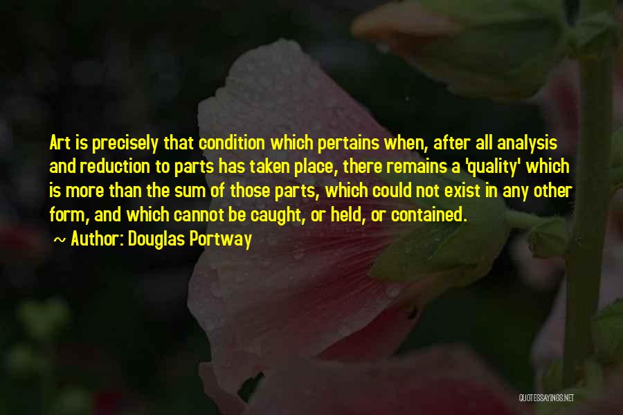 Douglas Portway Quotes: Art Is Precisely That Condition Which Pertains When, After All Analysis And Reduction To Parts Has Taken Place, There Remains