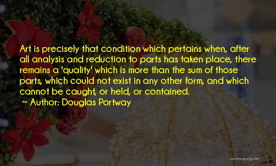 Douglas Portway Quotes: Art Is Precisely That Condition Which Pertains When, After All Analysis And Reduction To Parts Has Taken Place, There Remains