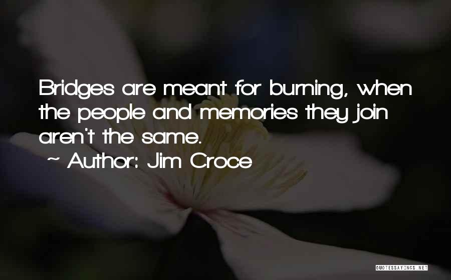 Jim Croce Quotes: Bridges Are Meant For Burning, When The People And Memories They Join Aren't The Same.