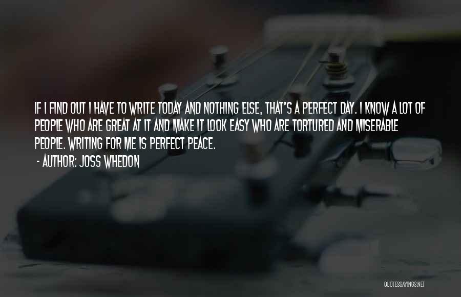 Joss Whedon Quotes: If I Find Out I Have To Write Today And Nothing Else, That's A Perfect Day. I Know A Lot