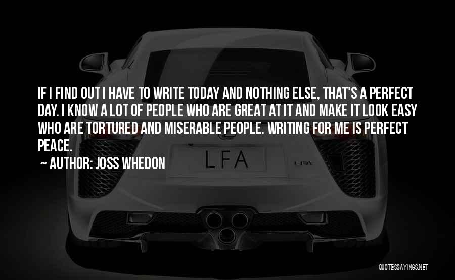 Joss Whedon Quotes: If I Find Out I Have To Write Today And Nothing Else, That's A Perfect Day. I Know A Lot