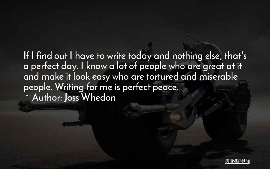 Joss Whedon Quotes: If I Find Out I Have To Write Today And Nothing Else, That's A Perfect Day. I Know A Lot