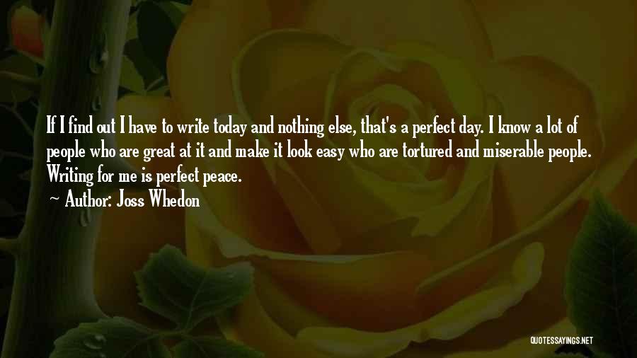 Joss Whedon Quotes: If I Find Out I Have To Write Today And Nothing Else, That's A Perfect Day. I Know A Lot