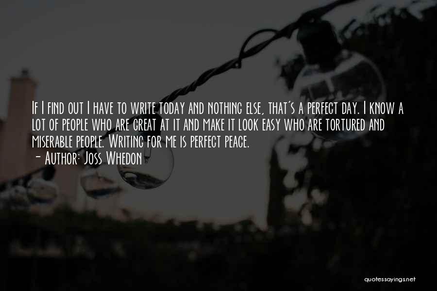 Joss Whedon Quotes: If I Find Out I Have To Write Today And Nothing Else, That's A Perfect Day. I Know A Lot