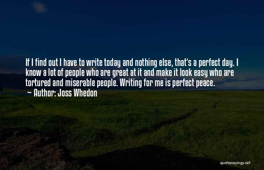 Joss Whedon Quotes: If I Find Out I Have To Write Today And Nothing Else, That's A Perfect Day. I Know A Lot